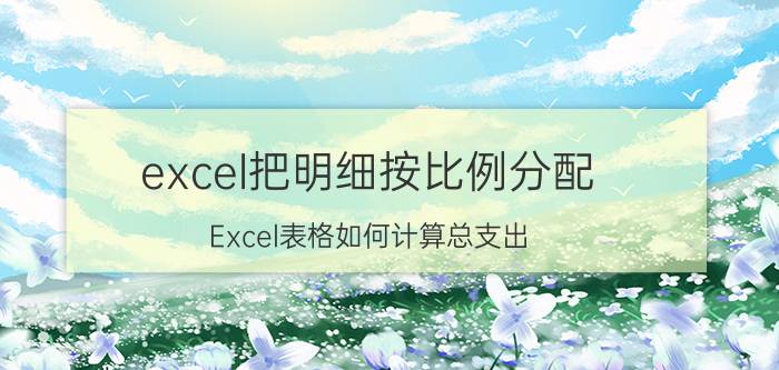 excel把明细按比例分配 Excel表格如何计算总支出？